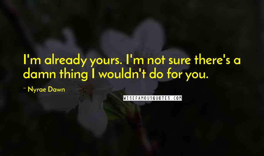 Nyrae Dawn Quotes: I'm already yours. I'm not sure there's a damn thing I wouldn't do for you.