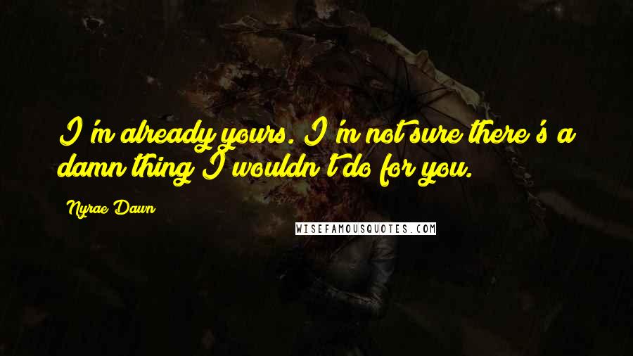 Nyrae Dawn Quotes: I'm already yours. I'm not sure there's a damn thing I wouldn't do for you.