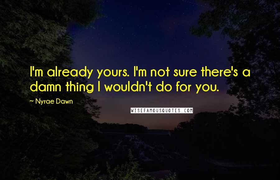 Nyrae Dawn Quotes: I'm already yours. I'm not sure there's a damn thing I wouldn't do for you.