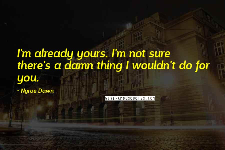 Nyrae Dawn Quotes: I'm already yours. I'm not sure there's a damn thing I wouldn't do for you.