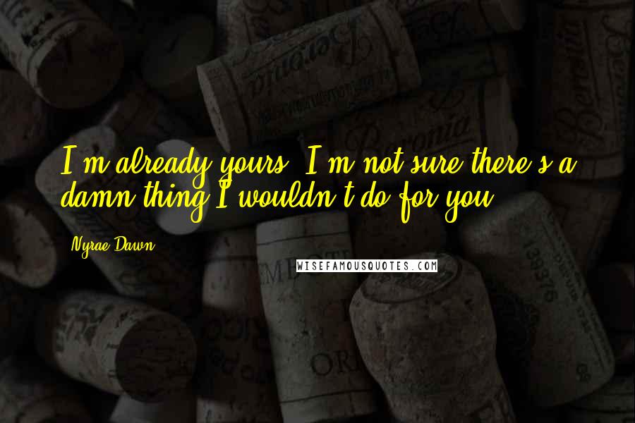 Nyrae Dawn Quotes: I'm already yours. I'm not sure there's a damn thing I wouldn't do for you.