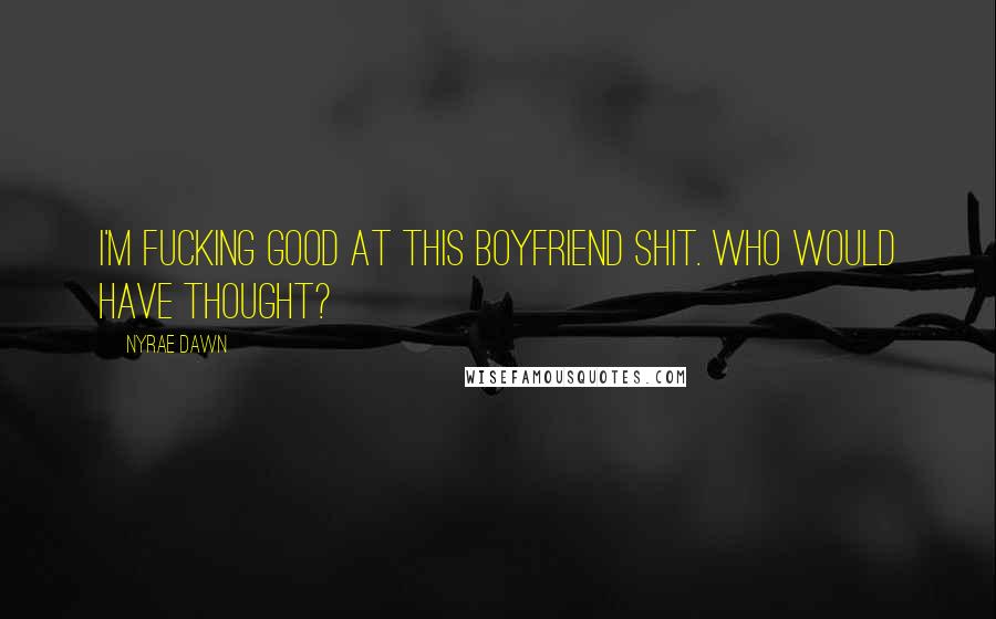 Nyrae Dawn Quotes: I'm fucking good at this boyfriend shit. Who would have thought?
