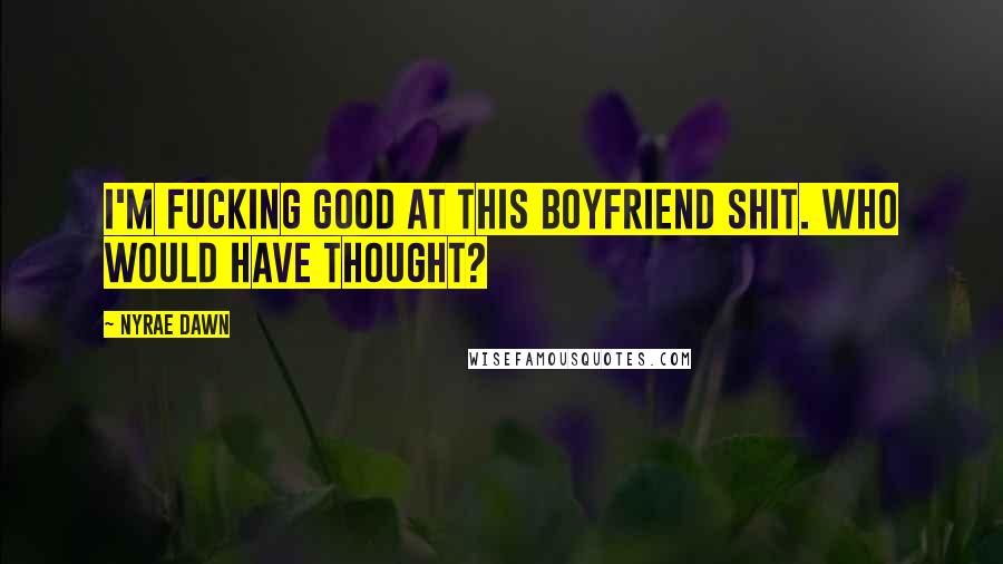 Nyrae Dawn Quotes: I'm fucking good at this boyfriend shit. Who would have thought?