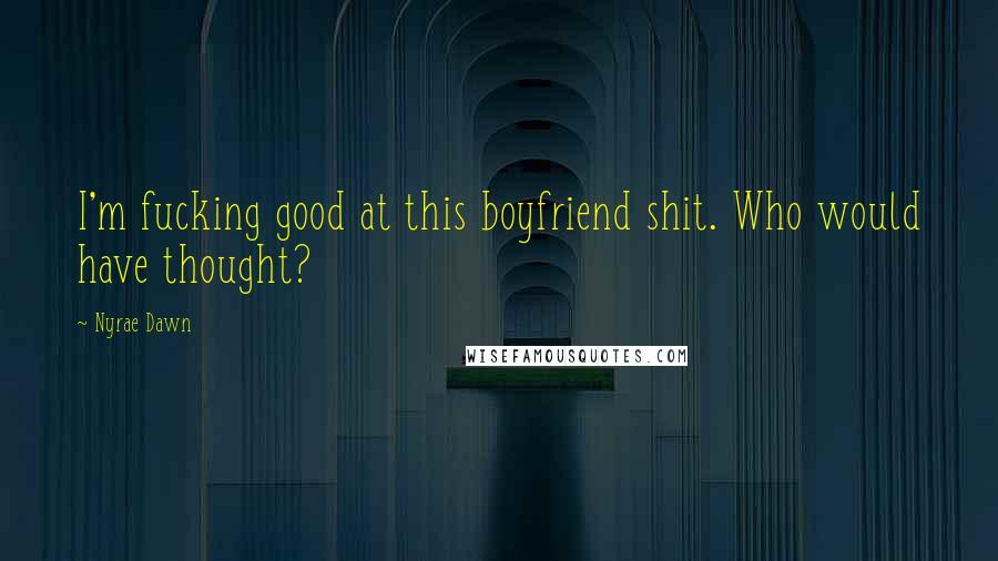 Nyrae Dawn Quotes: I'm fucking good at this boyfriend shit. Who would have thought?