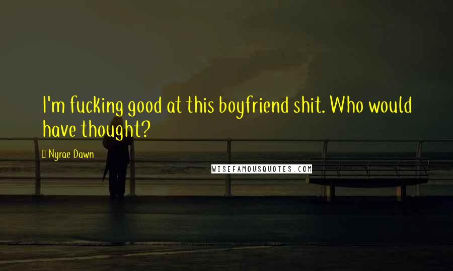 Nyrae Dawn Quotes: I'm fucking good at this boyfriend shit. Who would have thought?