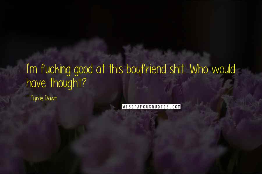 Nyrae Dawn Quotes: I'm fucking good at this boyfriend shit. Who would have thought?