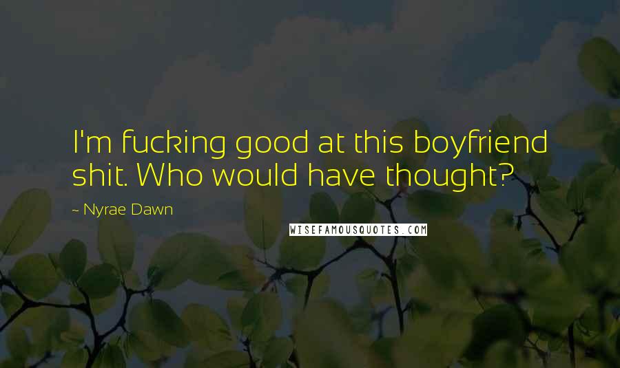 Nyrae Dawn Quotes: I'm fucking good at this boyfriend shit. Who would have thought?