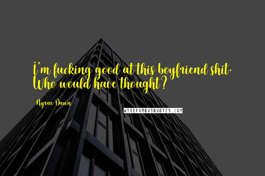 Nyrae Dawn Quotes: I'm fucking good at this boyfriend shit. Who would have thought?
