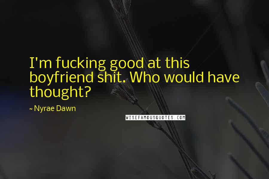 Nyrae Dawn Quotes: I'm fucking good at this boyfriend shit. Who would have thought?