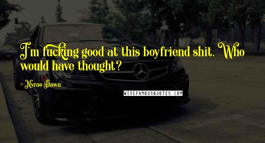 Nyrae Dawn Quotes: I'm fucking good at this boyfriend shit. Who would have thought?