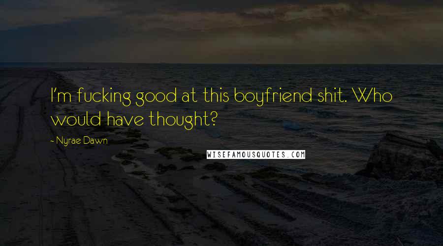 Nyrae Dawn Quotes: I'm fucking good at this boyfriend shit. Who would have thought?