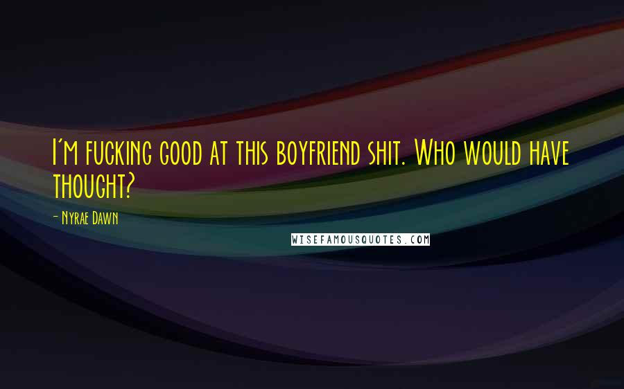 Nyrae Dawn Quotes: I'm fucking good at this boyfriend shit. Who would have thought?