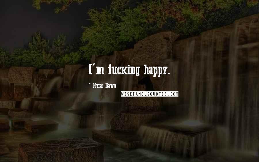 Nyrae Dawn Quotes: I'm fucking happy.