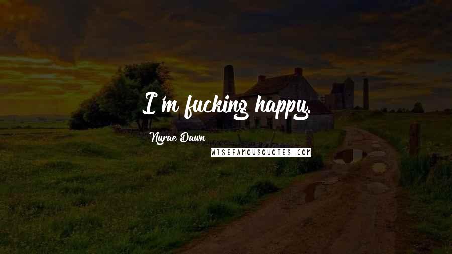 Nyrae Dawn Quotes: I'm fucking happy.
