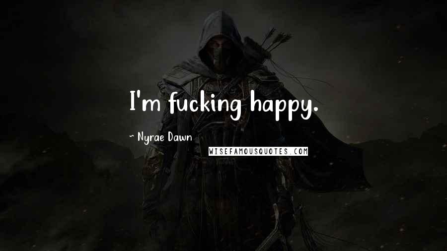 Nyrae Dawn Quotes: I'm fucking happy.