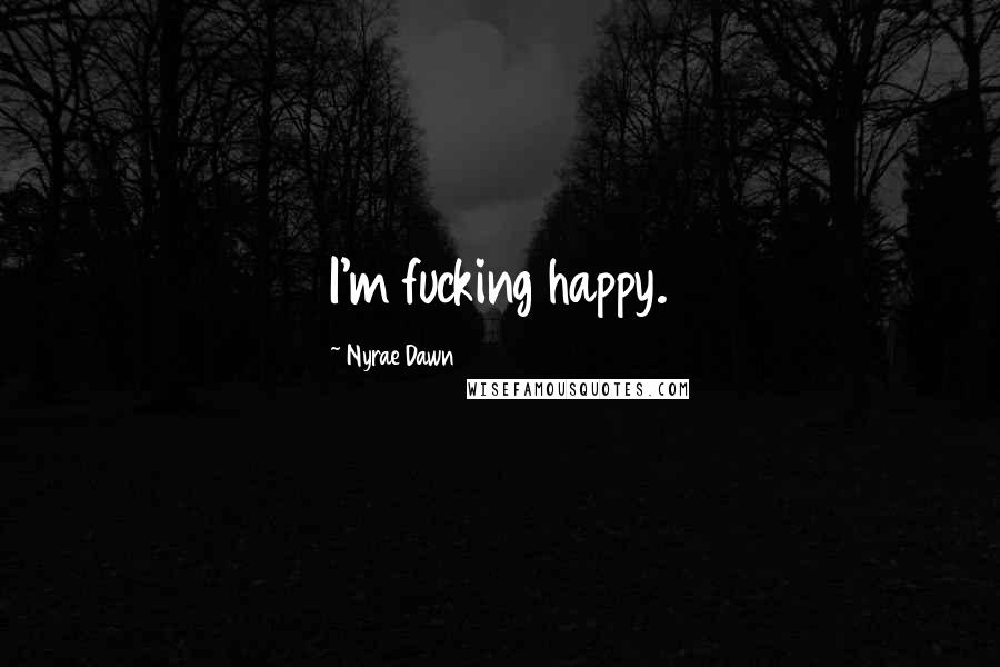 Nyrae Dawn Quotes: I'm fucking happy.