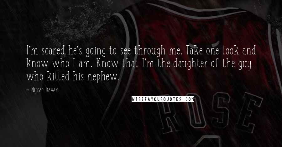 Nyrae Dawn Quotes: I'm scared he's going to see through me. Take one look and know who I am. Know that I'm the daughter of the guy who killed his nephew.