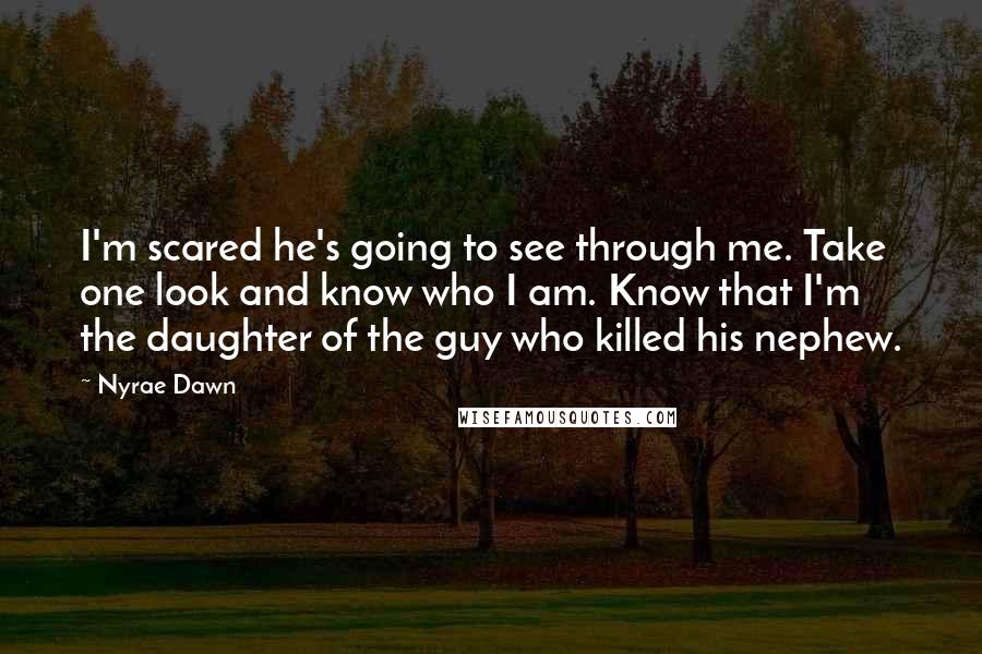 Nyrae Dawn Quotes: I'm scared he's going to see through me. Take one look and know who I am. Know that I'm the daughter of the guy who killed his nephew.