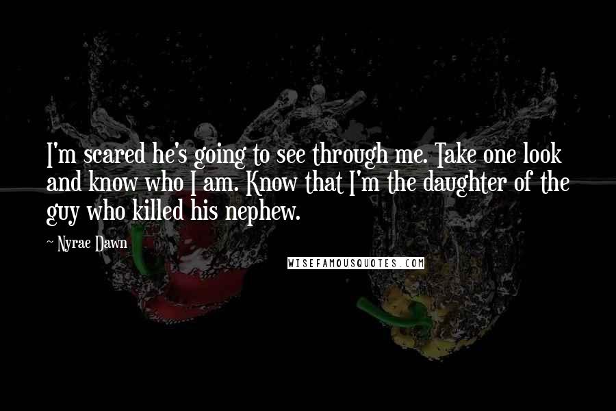 Nyrae Dawn Quotes: I'm scared he's going to see through me. Take one look and know who I am. Know that I'm the daughter of the guy who killed his nephew.