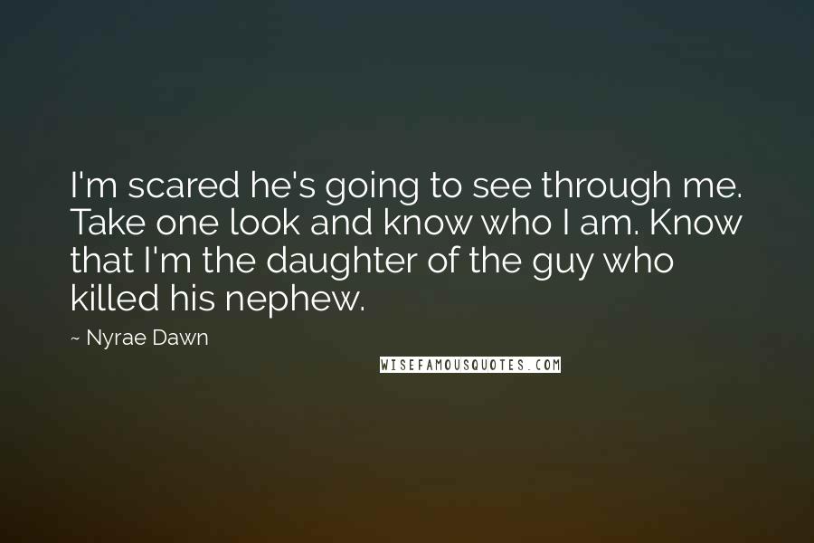 Nyrae Dawn Quotes: I'm scared he's going to see through me. Take one look and know who I am. Know that I'm the daughter of the guy who killed his nephew.