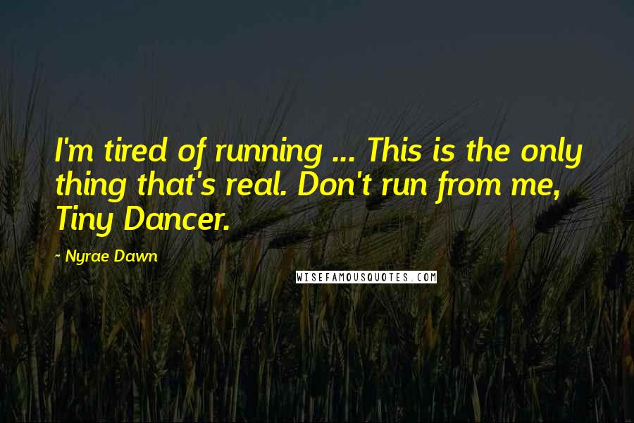 Nyrae Dawn Quotes: I'm tired of running ... This is the only thing that's real. Don't run from me, Tiny Dancer.