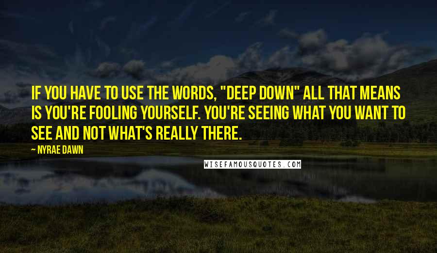 Nyrae Dawn Quotes: If you have to use the words, "deep down" all that means is you're fooling yourself. You're seeing what you want to see and not what's really there.