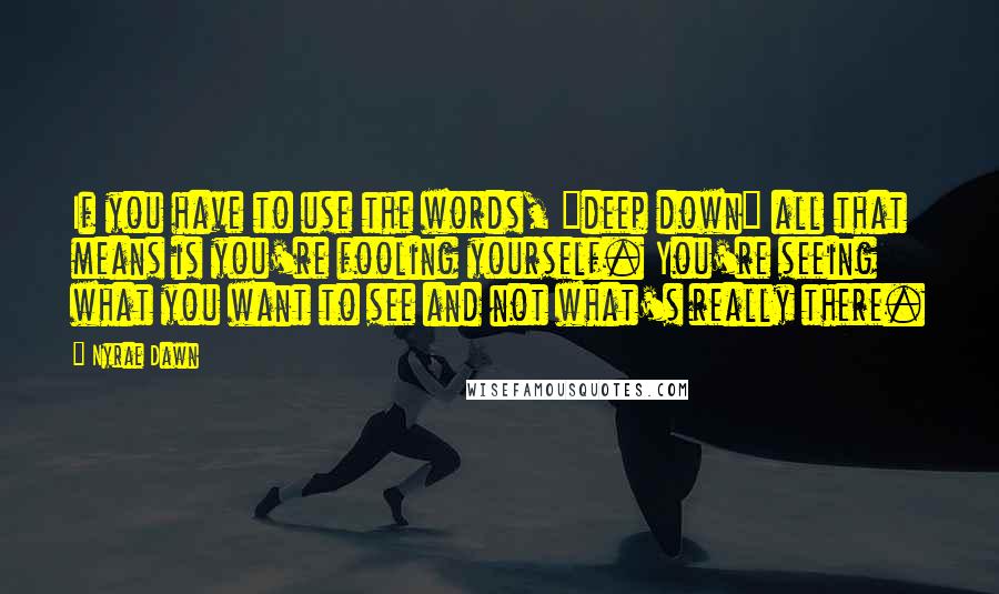 Nyrae Dawn Quotes: If you have to use the words, "deep down" all that means is you're fooling yourself. You're seeing what you want to see and not what's really there.