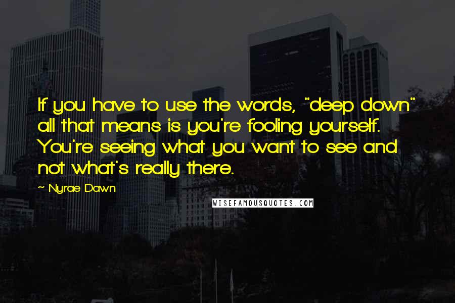 Nyrae Dawn Quotes: If you have to use the words, "deep down" all that means is you're fooling yourself. You're seeing what you want to see and not what's really there.