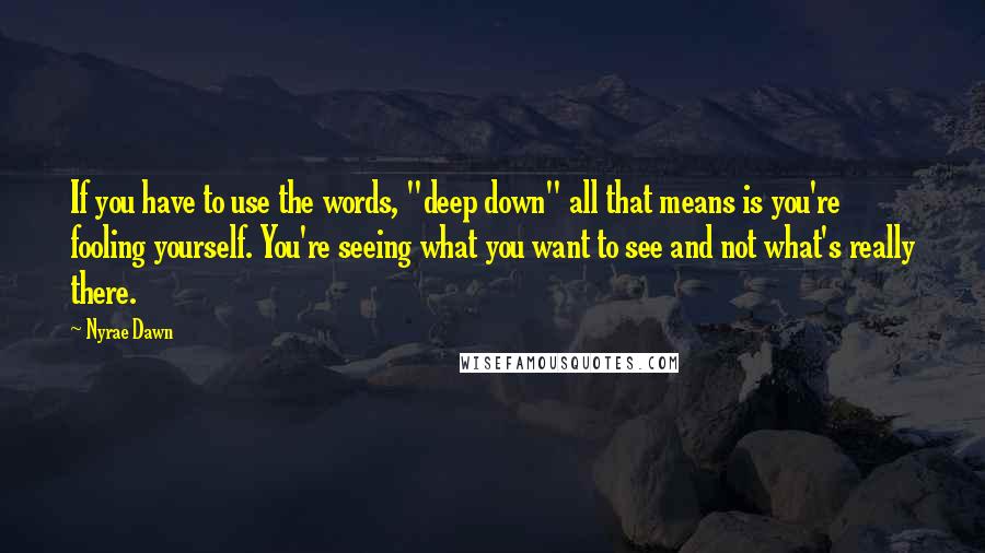 Nyrae Dawn Quotes: If you have to use the words, "deep down" all that means is you're fooling yourself. You're seeing what you want to see and not what's really there.