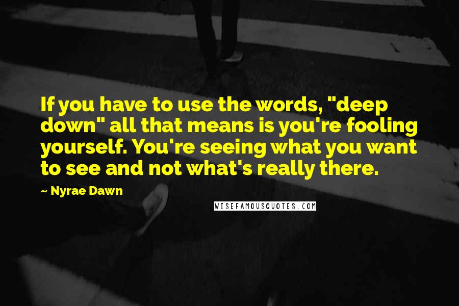 Nyrae Dawn Quotes: If you have to use the words, "deep down" all that means is you're fooling yourself. You're seeing what you want to see and not what's really there.