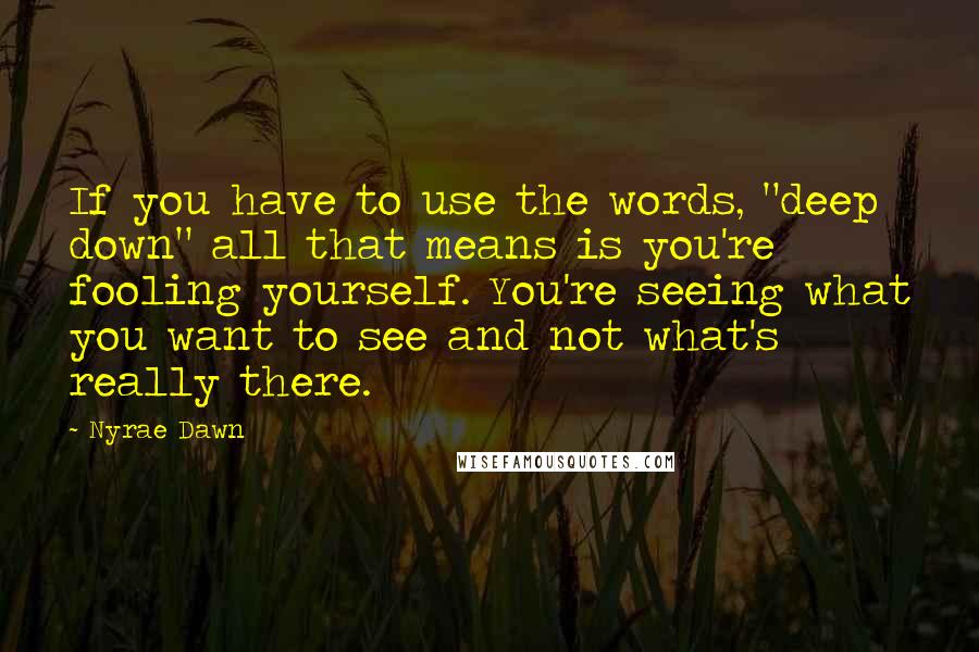 Nyrae Dawn Quotes: If you have to use the words, "deep down" all that means is you're fooling yourself. You're seeing what you want to see and not what's really there.