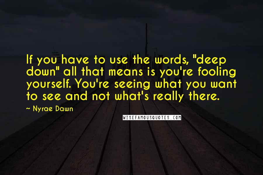 Nyrae Dawn Quotes: If you have to use the words, "deep down" all that means is you're fooling yourself. You're seeing what you want to see and not what's really there.