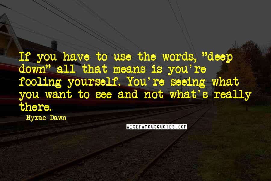 Nyrae Dawn Quotes: If you have to use the words, "deep down" all that means is you're fooling yourself. You're seeing what you want to see and not what's really there.