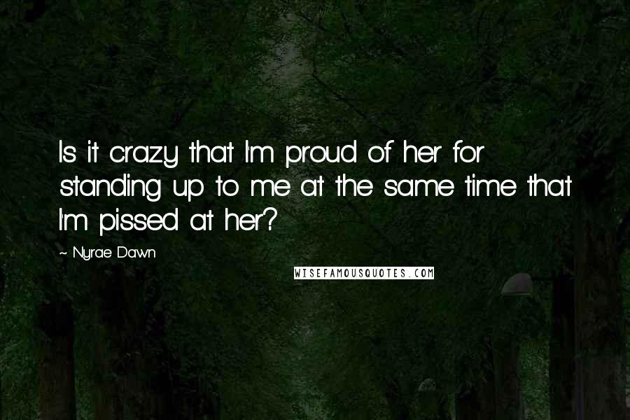 Nyrae Dawn Quotes: Is it crazy that I'm proud of her for standing up to me at the same time that I'm pissed at her?