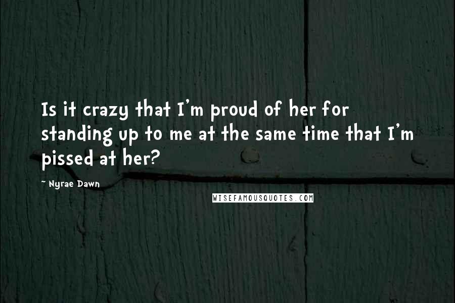 Nyrae Dawn Quotes: Is it crazy that I'm proud of her for standing up to me at the same time that I'm pissed at her?