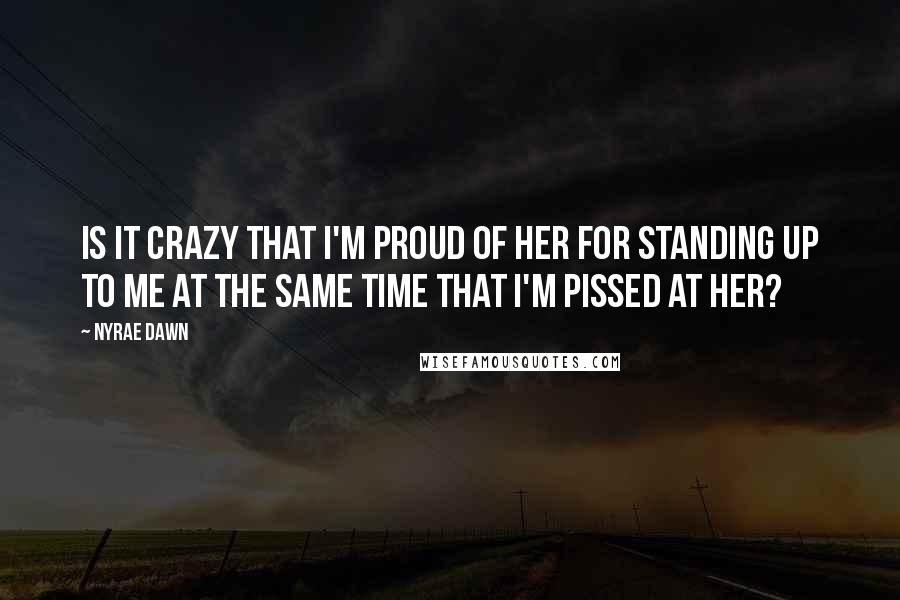 Nyrae Dawn Quotes: Is it crazy that I'm proud of her for standing up to me at the same time that I'm pissed at her?