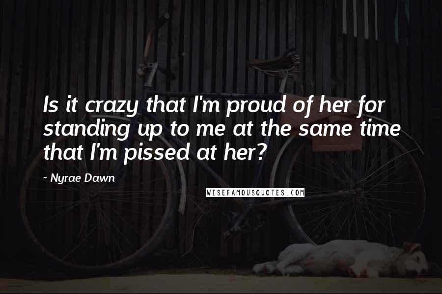 Nyrae Dawn Quotes: Is it crazy that I'm proud of her for standing up to me at the same time that I'm pissed at her?