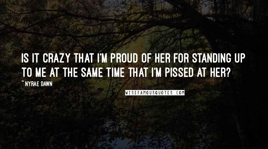 Nyrae Dawn Quotes: Is it crazy that I'm proud of her for standing up to me at the same time that I'm pissed at her?