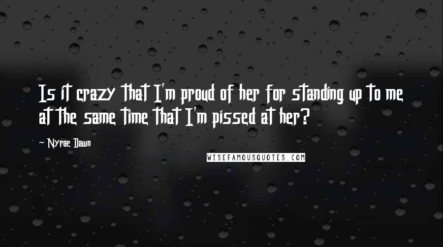 Nyrae Dawn Quotes: Is it crazy that I'm proud of her for standing up to me at the same time that I'm pissed at her?