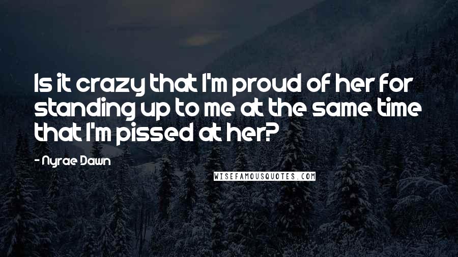 Nyrae Dawn Quotes: Is it crazy that I'm proud of her for standing up to me at the same time that I'm pissed at her?