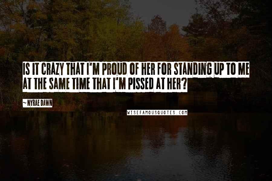 Nyrae Dawn Quotes: Is it crazy that I'm proud of her for standing up to me at the same time that I'm pissed at her?