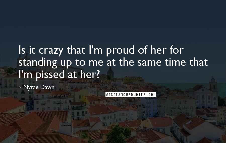 Nyrae Dawn Quotes: Is it crazy that I'm proud of her for standing up to me at the same time that I'm pissed at her?