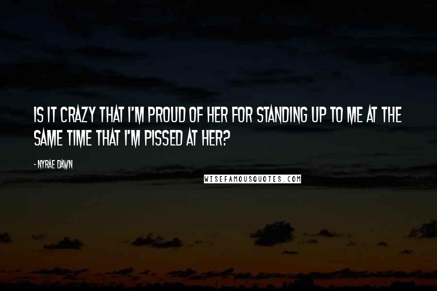 Nyrae Dawn Quotes: Is it crazy that I'm proud of her for standing up to me at the same time that I'm pissed at her?