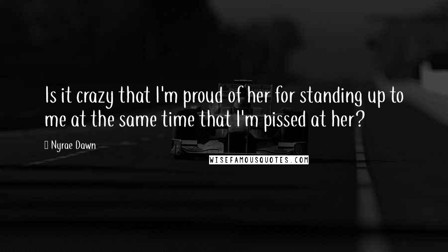 Nyrae Dawn Quotes: Is it crazy that I'm proud of her for standing up to me at the same time that I'm pissed at her?