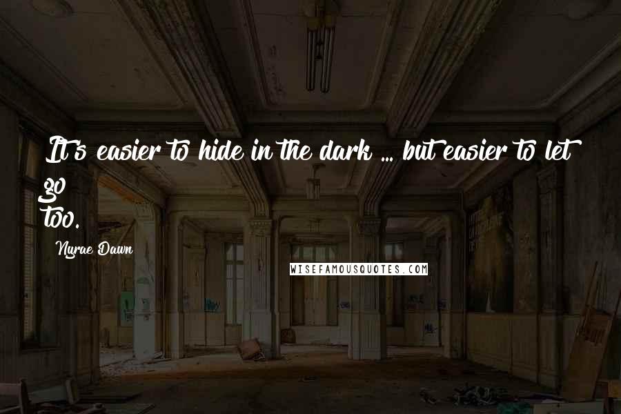 Nyrae Dawn Quotes: It's easier to hide in the dark ... but easier to let go too.