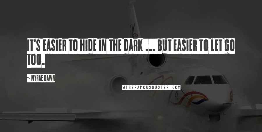 Nyrae Dawn Quotes: It's easier to hide in the dark ... but easier to let go too.