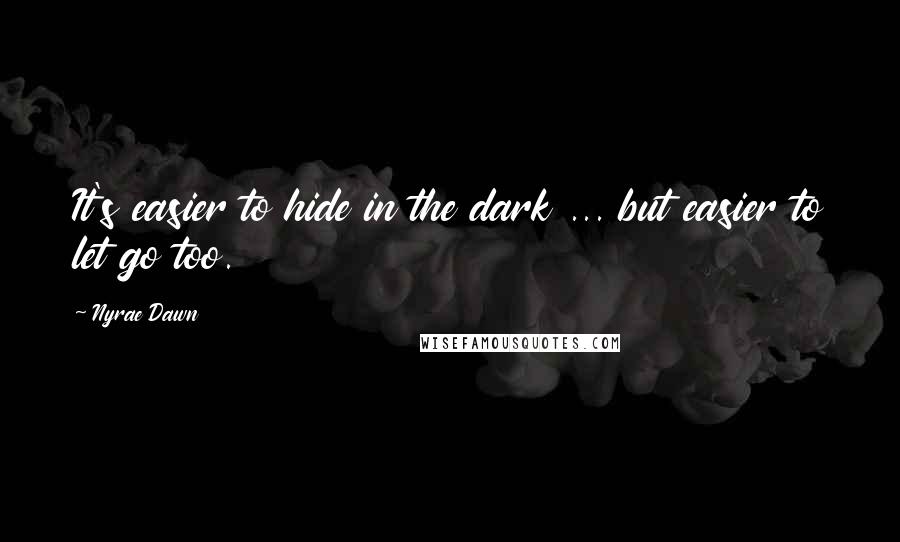 Nyrae Dawn Quotes: It's easier to hide in the dark ... but easier to let go too.