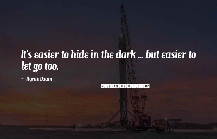 Nyrae Dawn Quotes: It's easier to hide in the dark ... but easier to let go too.