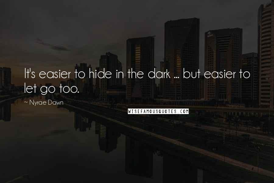 Nyrae Dawn Quotes: It's easier to hide in the dark ... but easier to let go too.