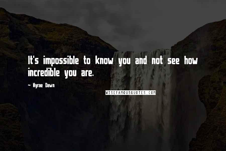 Nyrae Dawn Quotes: It's impossible to know you and not see how incredible you are.